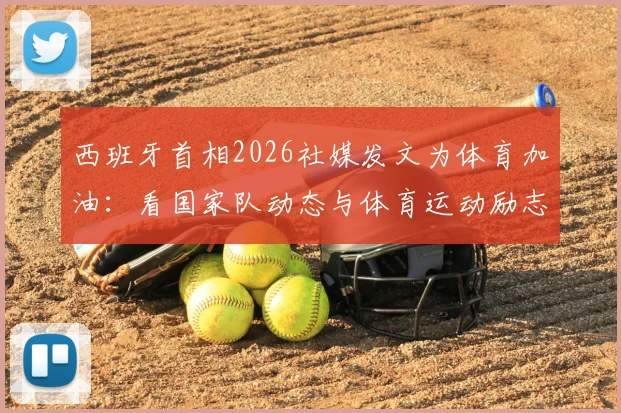 西班牙首相2026社媒发文为体育加油：看国家队动态与体育运动励志精神如何激励共同追梦