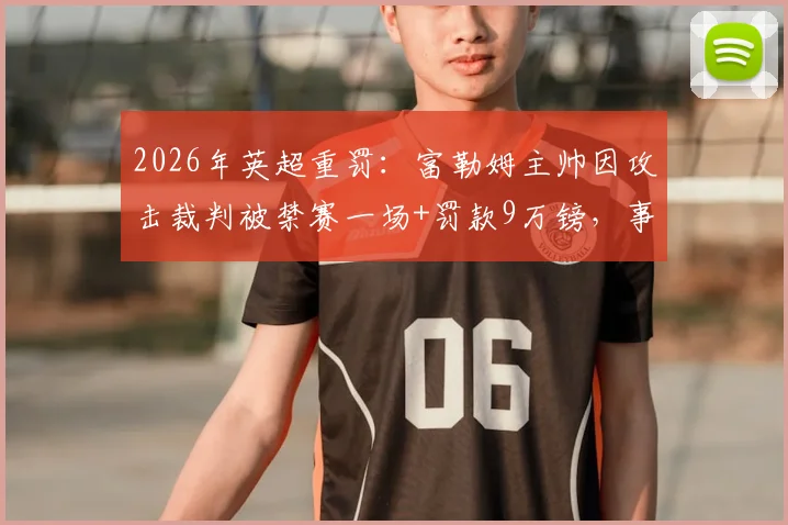 2026年英超重罚：富勒姆主帅因攻击裁判被禁赛一场+罚款9万镑，事件详情与赛场影响解读