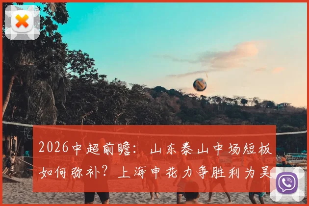 2026中超前瞻：山东泰山中场短板如何弥补？上海申花力争胜利为吴金贵庆生
