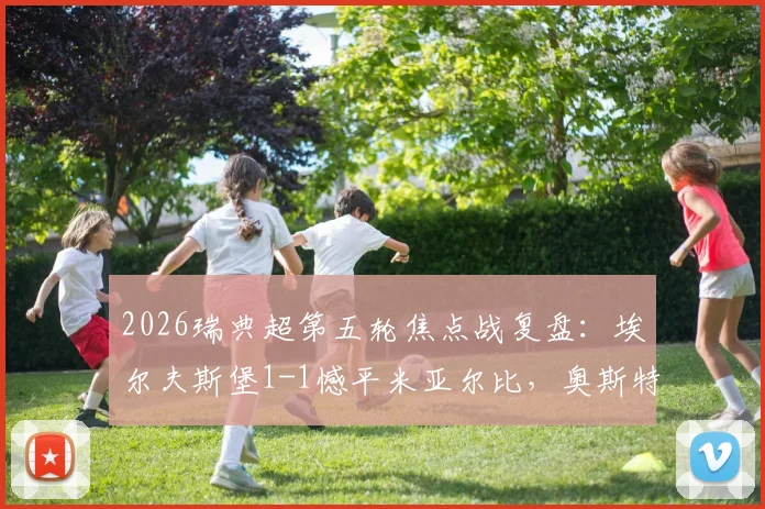 2026瑞典超第五轮焦点战复盘：埃尔夫斯堡1-1憾平米亚尔比，奥斯特曼闪击，詹森争议救主点球解析