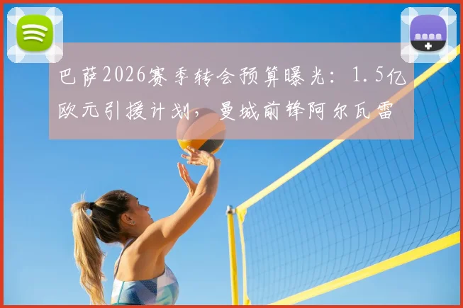 巴萨2026赛季转会预算曝光：1.5亿欧元引援计划，曼城前锋阿尔瓦雷斯成关键目标，夏窗操作前瞻