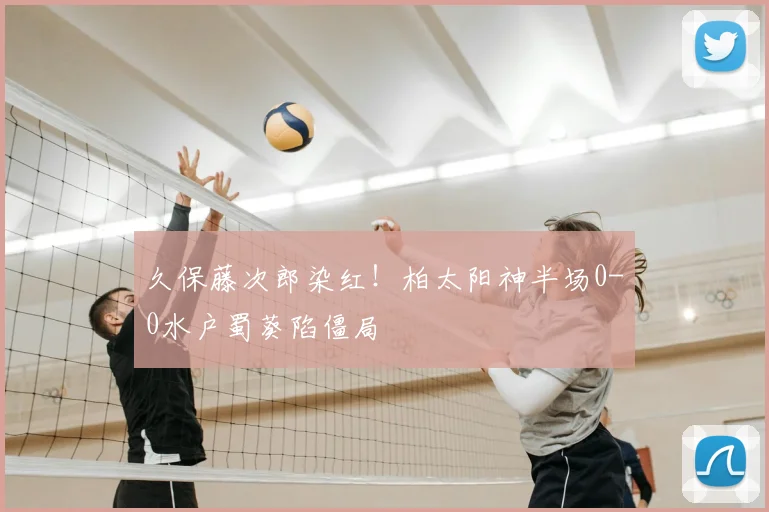 久保藤次郎染红!柏太阳神半场0-0水户蜀葵陷僵局