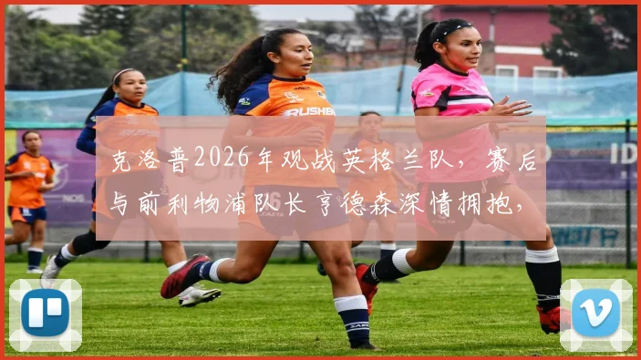克洛普2026年观战英格兰队,赛后与前利物浦队长亨德森深情拥抱,引发球迷回忆杀