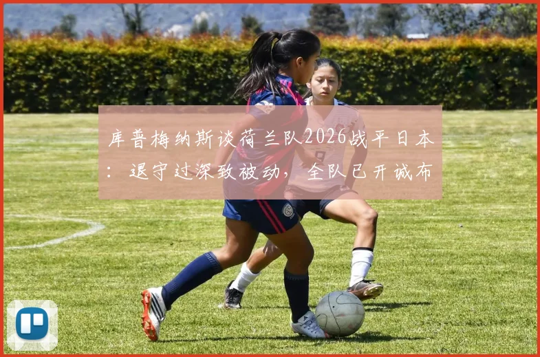 库普梅纳斯谈荷兰队2026战平日本:退守过深致被动,全队已开诚布公沟通寻求改进