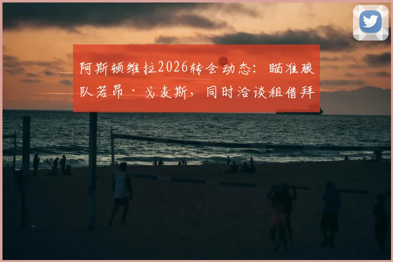 阿斯顿维拉2026转会动态:瞄准狼队若昂·戈麦斯,同时洽谈租借拜仁中场帕利尼亚