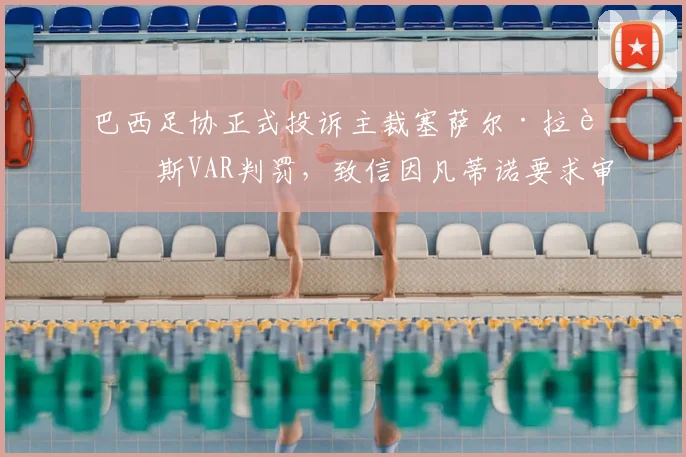 巴西足协正式投诉主裁塞萨尔·拉莫斯VAR判罚,致信因凡蒂诺要求审查,事件最新进展梳理