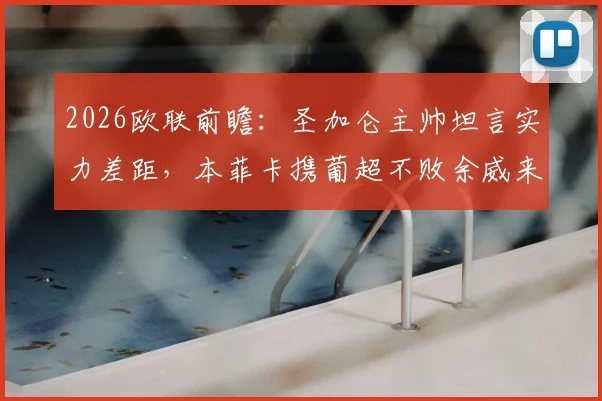2026欧联前瞻：圣加仑主帅坦言实力差距，本菲卡携葡超不败余威来势汹汹，胜负关键点分析
