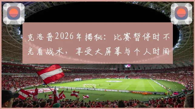 克洛普2026年揭秘:比赛暂停时不光看战术,享受大屏幕与个人时间成常态
