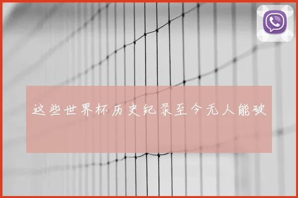 这些世界杯历史纪录至今无人能破