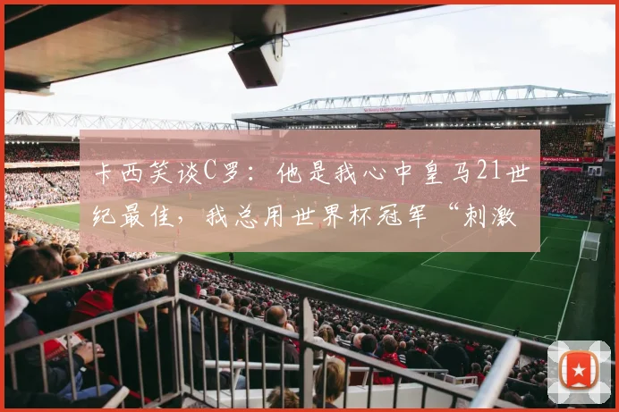 卡西笑谈C罗：他是我心中皇马21世纪最佳，我总用世界杯冠军“刺激”他