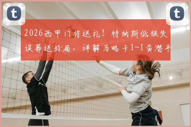 2026西甲门将送礼!特纳斯低级失误葬送好局,详解马略卡1-1黄潜平局关键点与后续影响