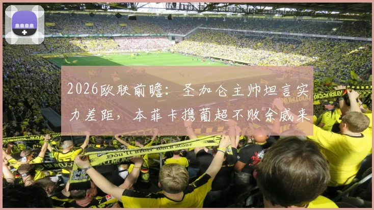 2026欧联前瞻：圣加仑主帅坦言实力差距，本菲卡携葡超不败余威来势汹汹，胜负关键点分析