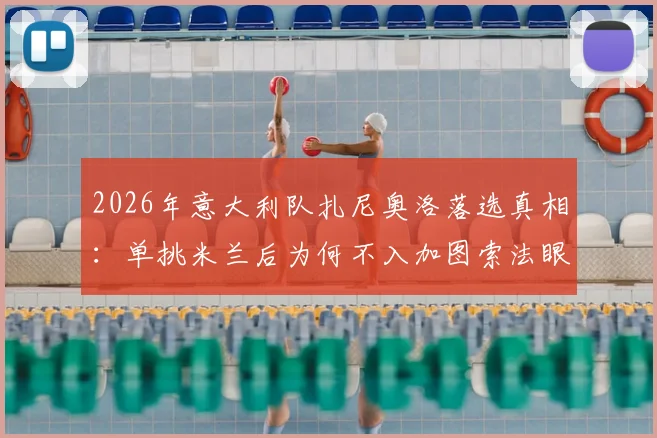 2026年意大利队扎尼奥洛落选真相：单挑米兰后为何不入加图索法眼，球员状态与战术适配深度分析