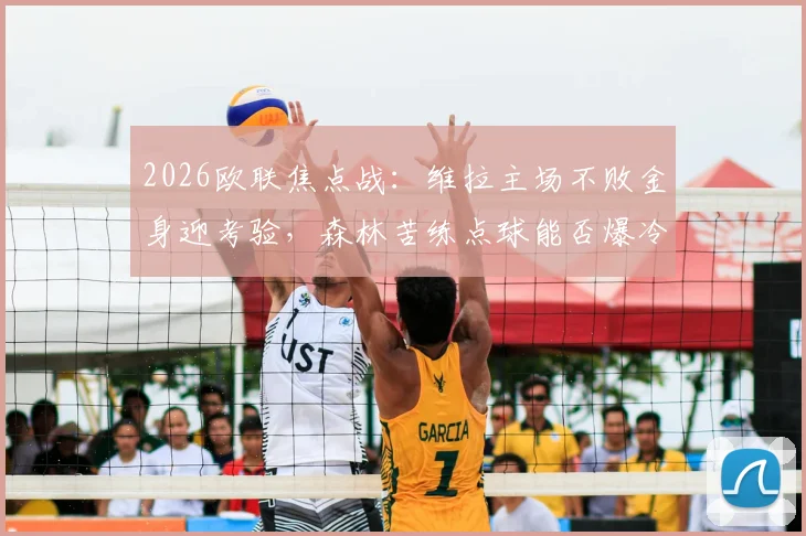 2026欧联焦点战：维拉主场不败金身迎考验，森林苦练点球能否爆冷？战术与悬念全解析