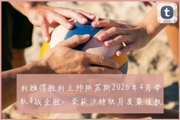 利雅得胜利主帅热苏斯2026年4月带队4战全胜,荣获沙特联月度最佳教练深度解读:战术分析与未来展望