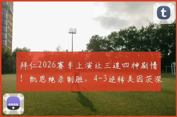 拜仁2026赛季上演让三追四神剧情！凯恩绝杀制胜，4-3逆转美因茨深度解析