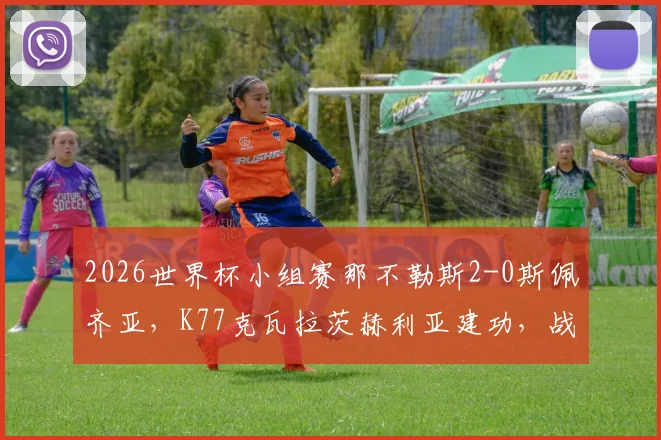 2026世界杯小组赛那不勒斯2-0斯佩齐亚,K77克瓦拉茨赫利亚建功,战术解析与出线前景