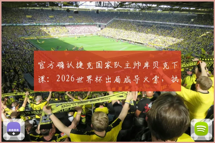 官方确认捷克国家队主帅库贝克下课:2026世界杯出局成导火索,执教仅半年便告终结,球队未来主帅候选人引关注