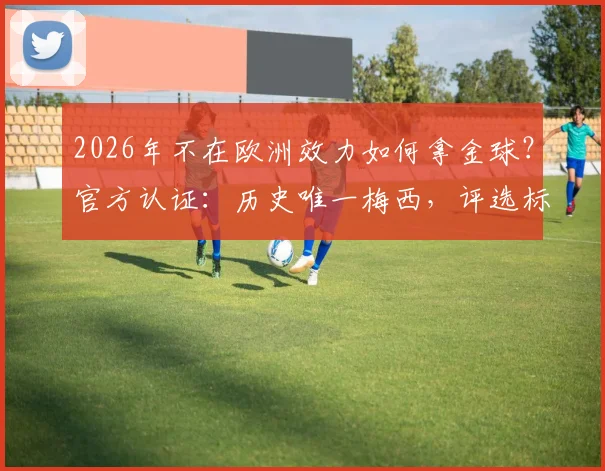 2026年不在欧洲效力如何拿金球?官方认证:历史唯一梅西,评选标准深度解读