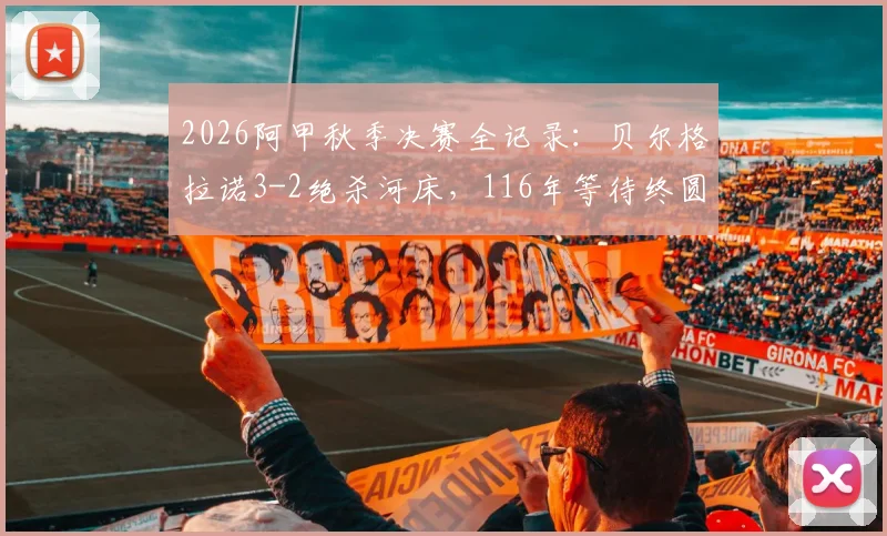 2026阿甲秋季决赛全记录:贝尔格拉诺3-2绝杀河床,116年等待终圆梦,历史首冠全过程回顾与精彩集锦