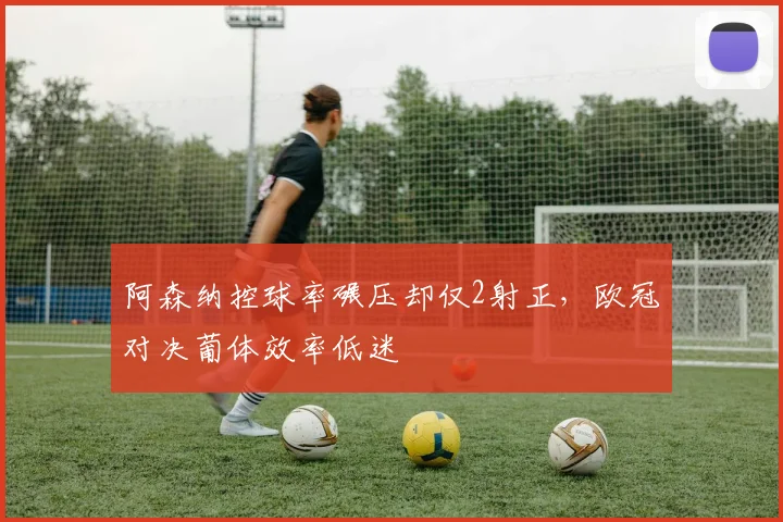 阿森纳控球率碾压却仅2射正,欧冠对决葡体效率低迷