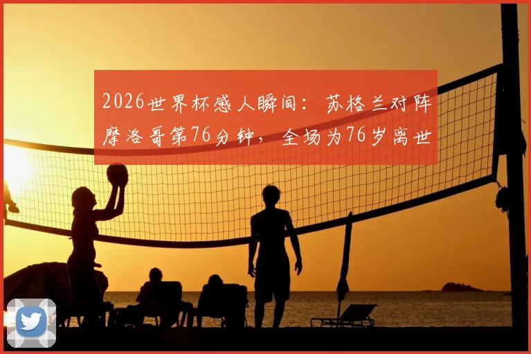 2026世界杯感人瞬间:苏格兰对阵摩洛哥第76分钟,全场为76岁离世苏格兰球迷默哀致敬,彰显足球温度