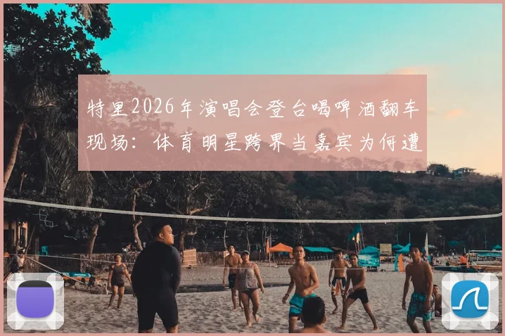 特里2026年演唱会登台喝啤酒翻车现场：体育明星跨界当嘉宾为何遭粉丝狂嘘？