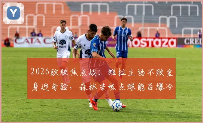 2026欧联焦点战:维拉主场不败金身迎考验,森林苦练点球能否爆冷?战术与悬念全解析