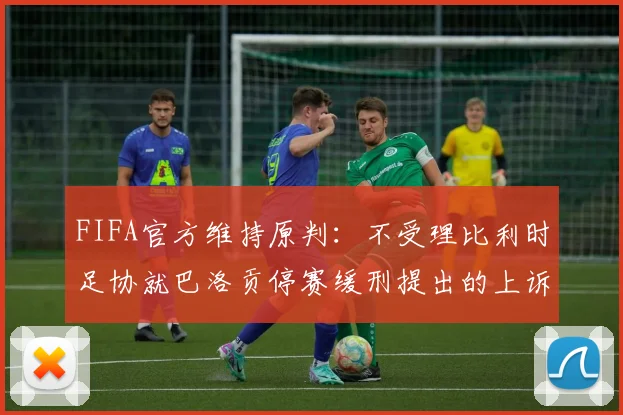 FIFA官方维持原判：不受理比利时足协就巴洛贡停赛缓刑提出的上诉，2026年事件详解