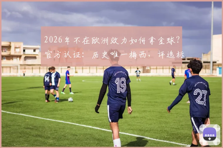 2026年不在欧洲效力如何拿金球?官方认证:历史唯一梅西,评选标准深度解读