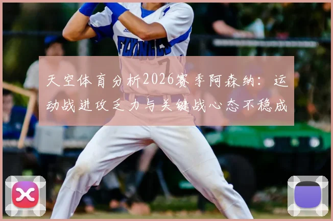 天空体育分析2026赛季阿森纳：运动战进攻乏力与关键战心态不稳成球队主要短板