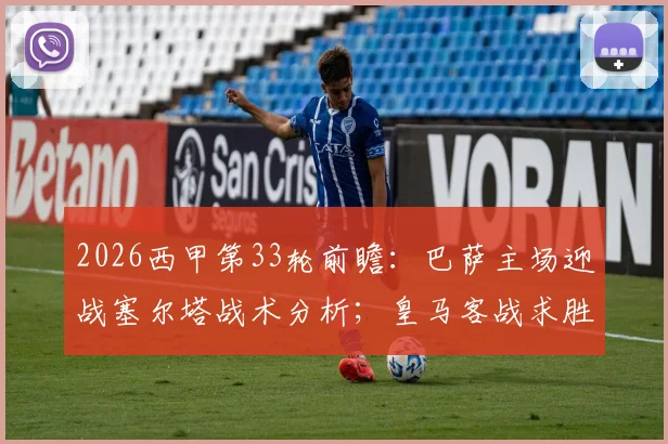 2026西甲第33轮前瞻：巴萨主场迎战塞尔塔战术分析；皇马客战求胜关键点解读