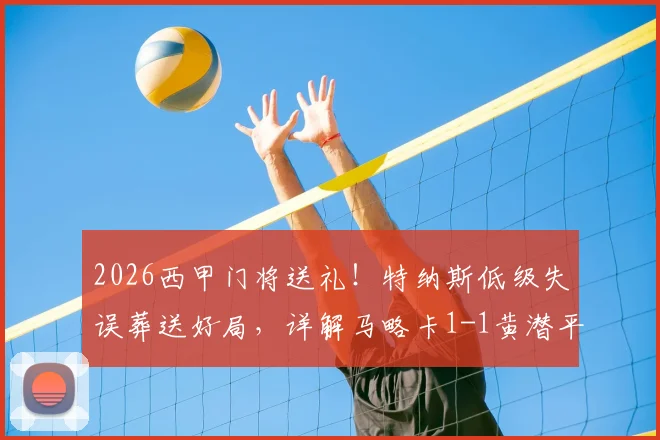 2026西甲门将送礼!特纳斯低级失误葬送好局,详解马略卡1-1黄潜平局关键点与后续影响