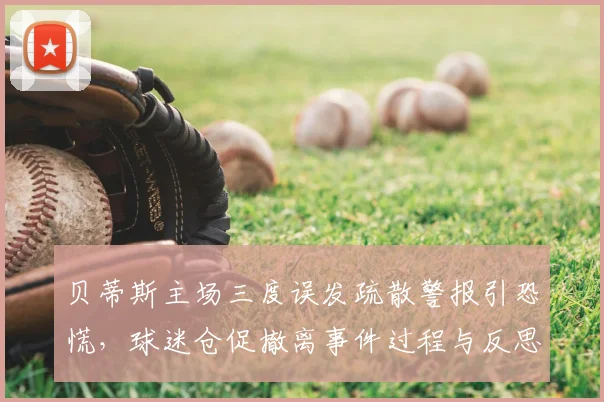 贝蒂斯主场三度误发疏散警报引恐慌,球迷仓促撤离事件过程与反思,体育场馆安全警钟再响