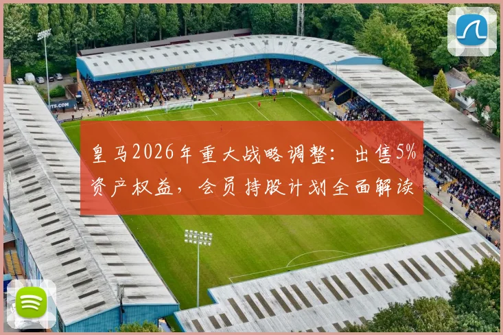 皇马2026年重大战略调整:出售5%资产权益,会员持股计划全面解读与影响分析