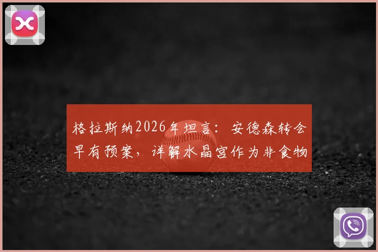 格拉斯纳2026年坦言:安德森转会早有预案,详解水晶宫作为非食物链顶端球队的生存之道与转会策略