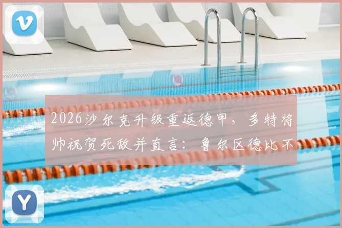 2026沙尔克升级重返德甲,多特将帅祝贺死敌并直言:鲁尔区德比不能缺席!