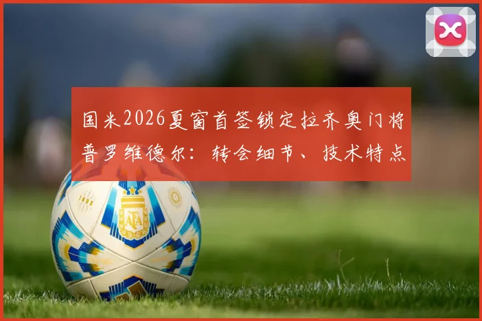 国米2026夏窗首签锁定拉齐奥门将普罗维德尔:转会细节、技术特点及对意甲争冠格局影响全解析