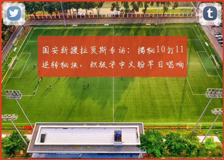 国安新援拉莫斯专访:揭秘10打11逆转秘诀,积极学中文盼早日唱响工体