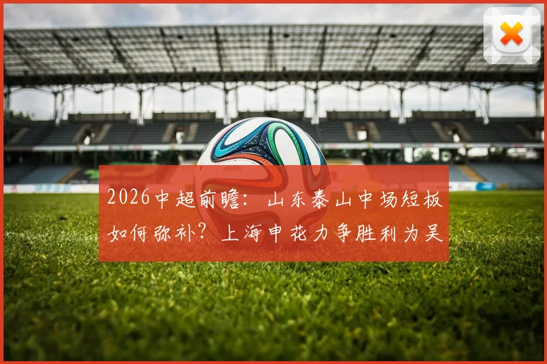 2026中超前瞻:山东泰山中场短板如何弥补?上海申花力争胜利为吴金贵庆生