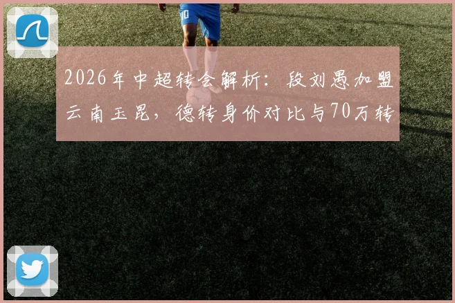 2026年中超转会解析:段刘愚加盟云南玉昆,德转身价对比与70万转会费的背后看点