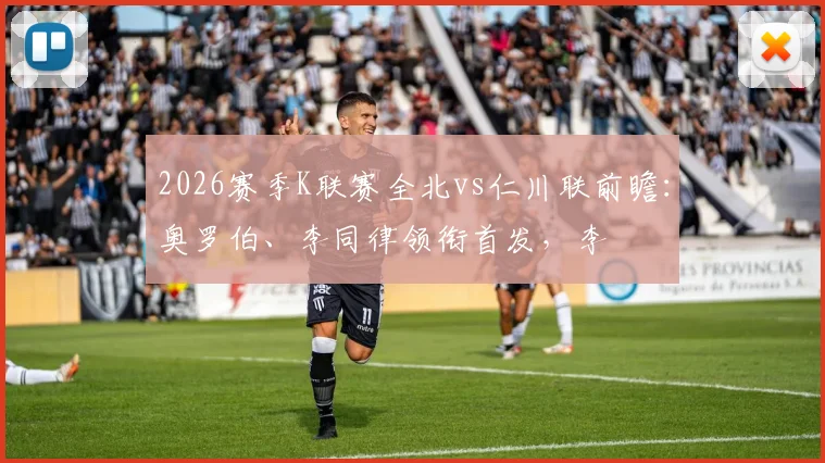 2026赛季K联赛全北vs仁川联前瞻:奥罗伯、李同律领衔首发,李昇祐、莫塔替补席待命,关键战术解读与胜负手分析