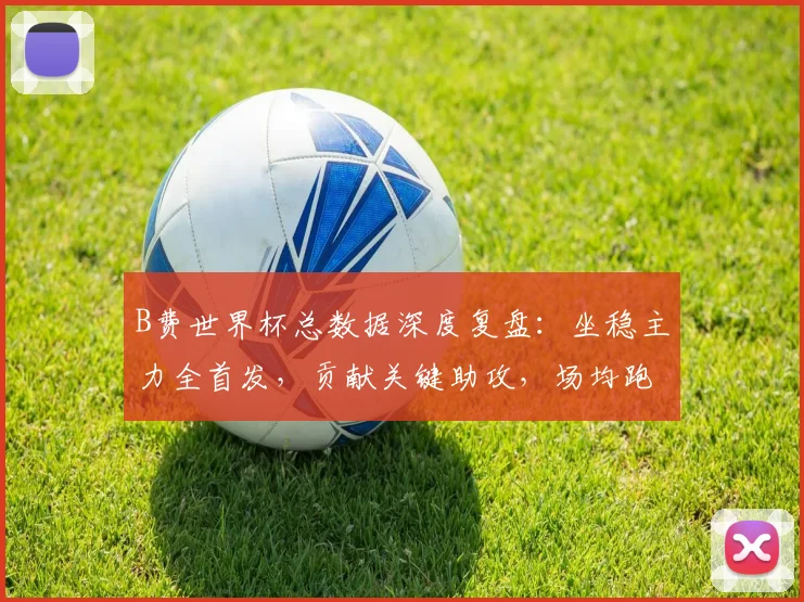 B费世界杯总数据深度复盘：坐稳主力全首发，贡献关键助攻，场均跑动超10公里说明什么？