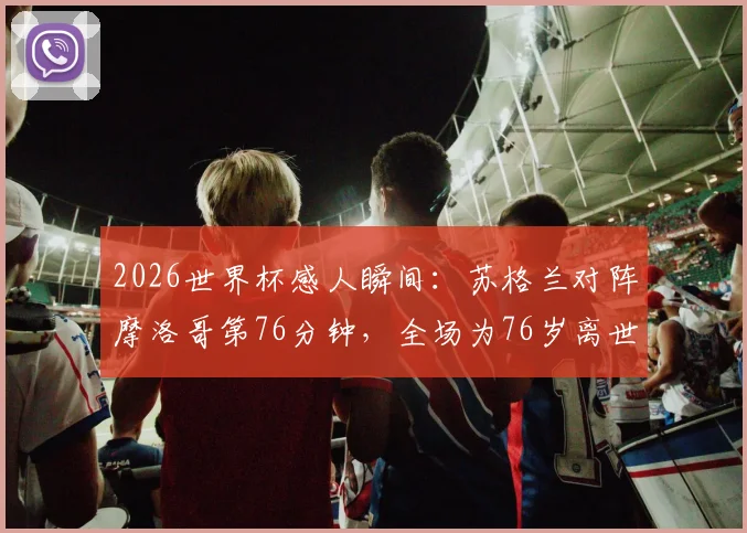 2026世界杯感人瞬间：苏格兰对阵摩洛哥第76分钟，全场为76岁离世苏格兰球迷默哀致敬，彰显足球温度