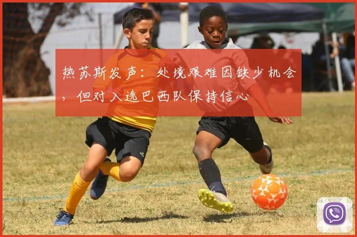 热苏斯发声:处境艰难因缺少机会,但对入选巴西队保持信心