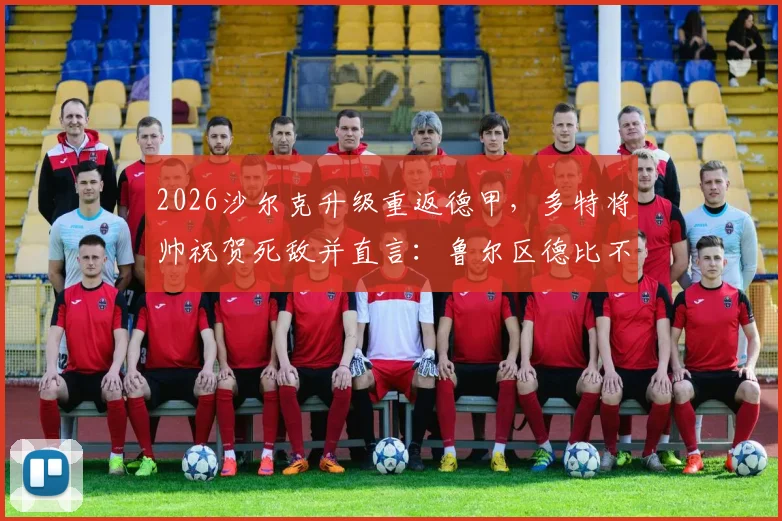 2026沙尔克升级重返德甲，多特将帅祝贺死敌并直言：鲁尔区德比不能缺席！