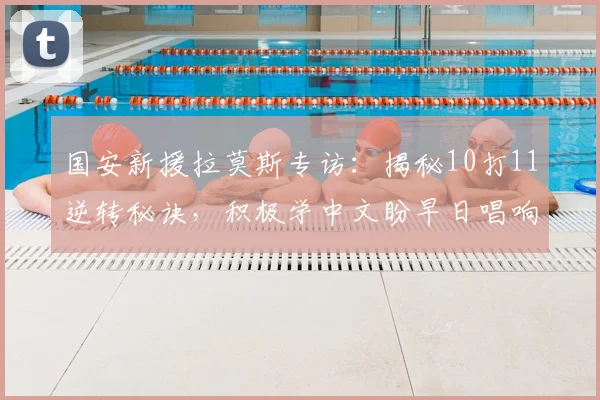国安新援拉莫斯专访:揭秘10打11逆转秘诀,积极学中文盼早日唱响工体