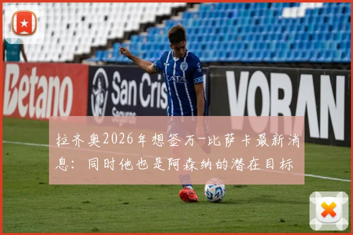 拉齐奥2026年想签万-比萨卡最新消息:同时他也是阿森纳的潜在目标,转会可能性分析与俱乐部需求解读