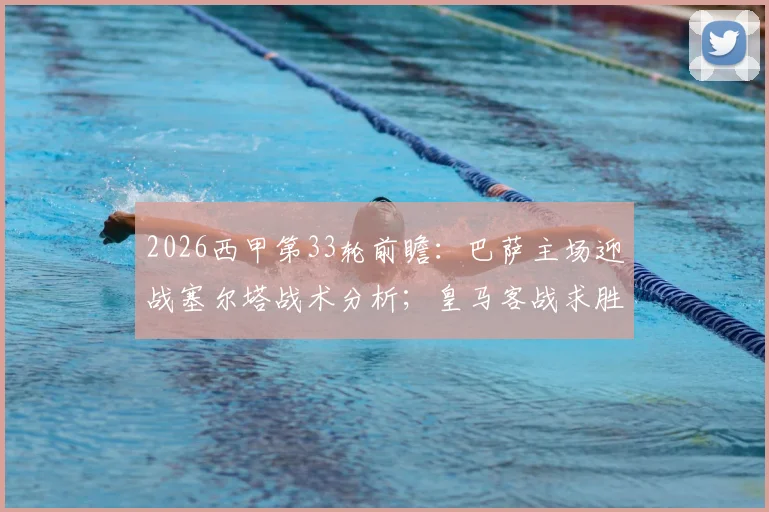 2026西甲第33轮前瞻:巴萨主场迎战塞尔塔战术分析;皇马客战求胜关键点解读