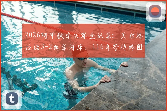 2026阿甲秋季决赛全记录：贝尔格拉诺3-2绝杀河床，116年等待终圆梦，历史首冠全过程回顾与精彩集锦